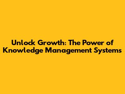 Unlock Growth: The Power of Knowledge Management Systems