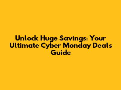 Unlock Huge Savings: Your Ultimate Cyber Monday Deals Guide