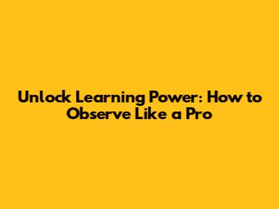 Unlock Learning Power: How to Observe Like a Pro