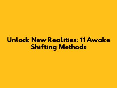 Unlock New Realities: 11 Awake Shifting Methods