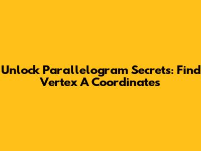 Unlock Parallelogram Secrets: Find Vertex A Coordinates