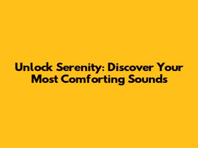 Unlock Serenity: Discover Your Most Comforting Sounds