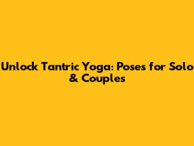 Unlock Tantric Yoga: Poses for Solo & Couples