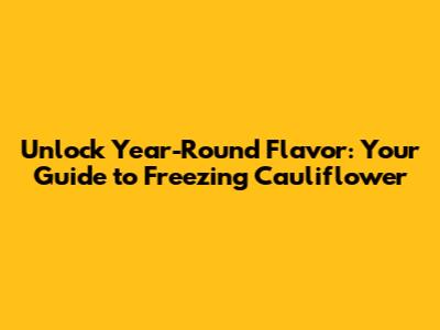 Unlock Year-Round Flavor: Your Guide to Freezing Cauliflower