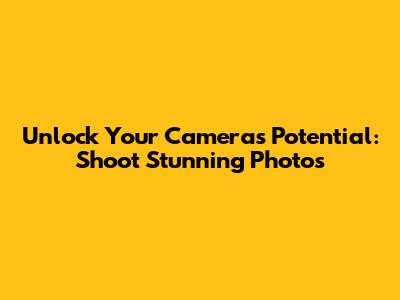 Unlock Your Camera's Potential: Shoot Stunning Photos