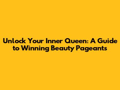 Unlock Your Inner Queen: A Guide to Winning Beauty Pageants