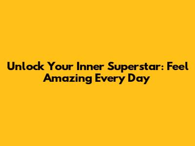 Unlock Your Inner Superstar: Feel Amazing Every Day