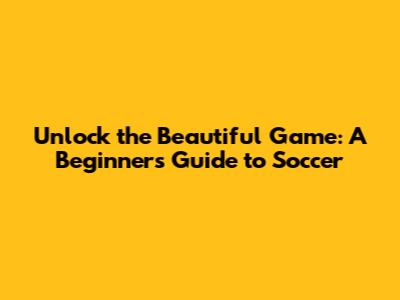 Unlock the Beautiful Game: A Beginner's Guide to Soccer