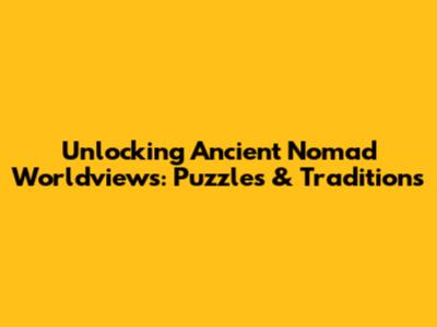Unlocking Ancient Nomad Worldviews: Puzzles & Traditions