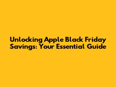 Unlocking Apple Black Friday Savings: Your Essential Guide