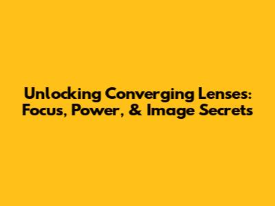Unlocking Converging Lenses: Focus, Power, & Image Secrets