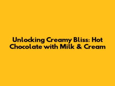 Unlocking Creamy Bliss: Hot Chocolate with Milk & Cream
