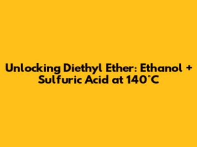 Unlocking Diethyl Ether: Ethanol + Sulfuric Acid at 140°C