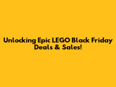 Unlocking Epic LEGO Black Friday Deals & Sales!