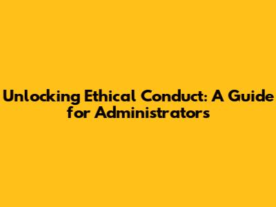 Unlocking Ethical Conduct: A Guide for Administrators