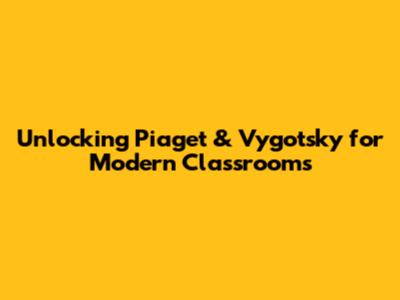 Unlocking Piaget & Vygotsky for Modern Classrooms