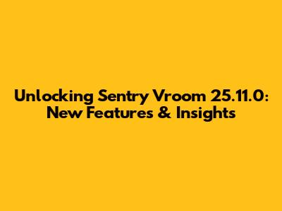 Unlocking Sentry Vroom 25.11.0: New Features & Insights
