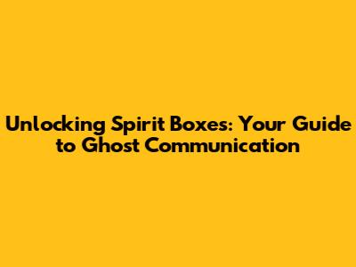 Unlocking Spirit Boxes: Your Guide to Ghost Communication