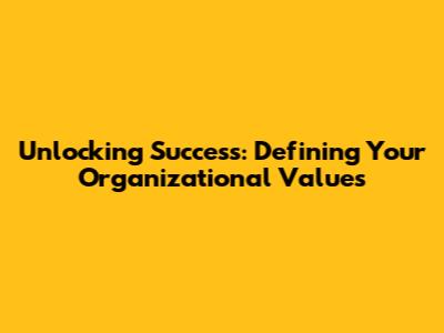 Unlocking Success: Defining Your Organizational Values