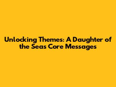 Unlocking Themes: A Daughter of the Sea's Core Messages