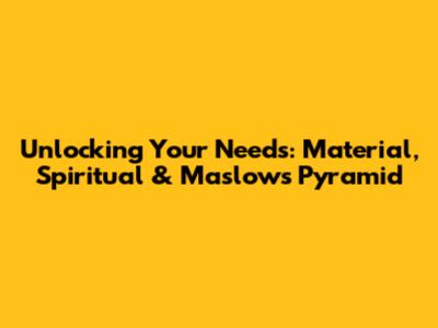 Unlocking Your Needs: Material, Spiritual & Maslow's Pyramid