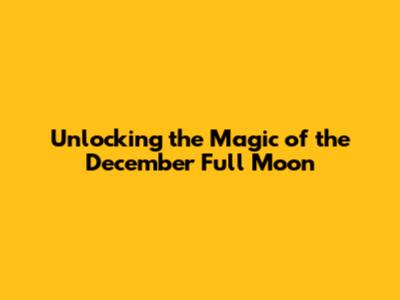Unlocking the Magic of the December Full Moon