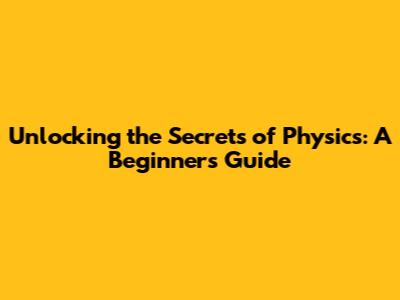 Unlocking the Secrets of Physics: A Beginner's Guide