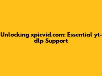 Unlocking xpicvid.com: Essential yt-dlp Support