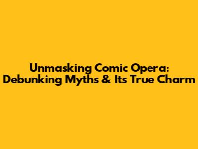 Unmasking Comic Opera: Debunking Myths & Its True Charm
