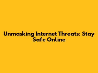 Unmasking Internet Threats: Stay Safe Online
