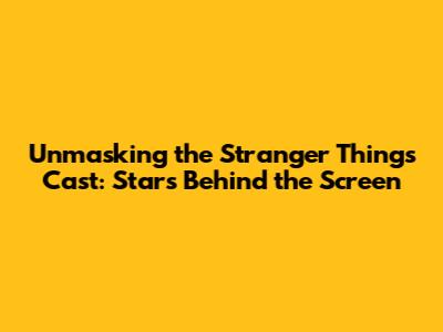 Unmasking the Stranger Things Cast: Stars Behind the Screen