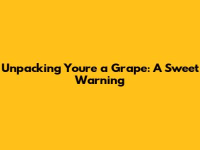 Unpacking 'You're a Grape': A Sweet Warning