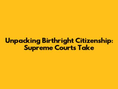 Unpacking Birthright Citizenship: Supreme Court's Take