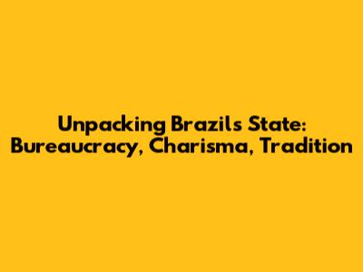 Unpacking Brazil's State: Bureaucracy, Charisma, Tradition