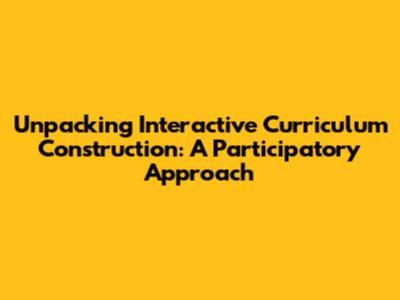 Unpacking Interactive Curriculum Construction: A Participatory Approach