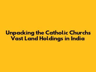 Unpacking the Catholic Church's Vast Land Holdings in India