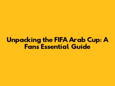 Unpacking the FIFA Arab Cup: A Fan's Essential Guide