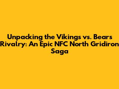 Unpacking the Vikings vs. Bears Rivalry: An Epic NFC North Gridiron Saga