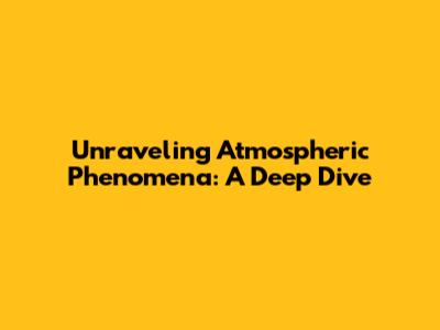 Unraveling Atmospheric Phenomena: A Deep Dive
