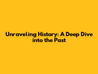 Unraveling History: A Deep Dive into the Past