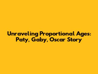 Unraveling Proportional Ages: Paty, Gaby, Oscar Story