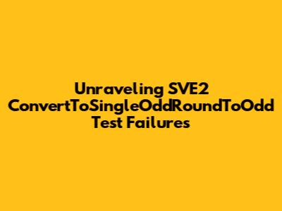 Unraveling SVE2 ConvertToSingleOddRoundToOdd Test Failures