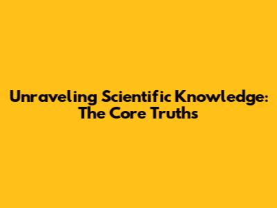 Unraveling Scientific Knowledge: The Core Truths