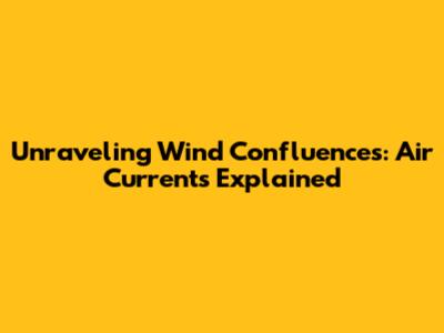 Unraveling Wind Confluences: Air Currents Explained
