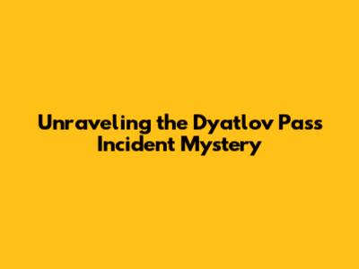 Unraveling the Dyatlov Pass Incident Mystery