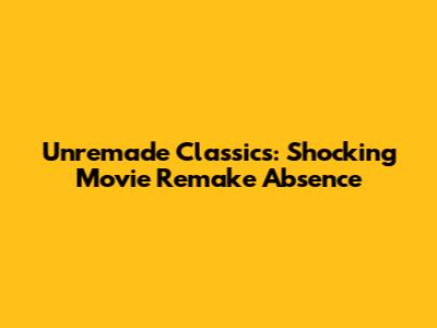 Unremade Classics: Shocking Movie Remake Absence