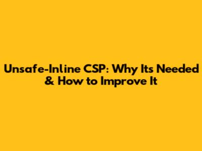 Unsafe-Inline CSP: Why It's Needed & How to Improve It