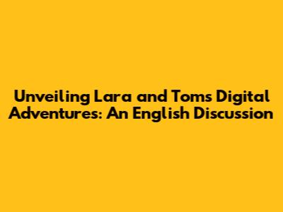Unveiling Lara and Tom's Digital Adventures: An English Discussion