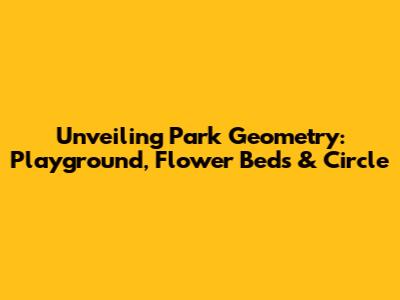 Unveiling Park Geometry: Playground, Flower Beds & Circle