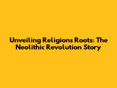 Unveiling Religion's Roots: The Neolithic Revolution Story